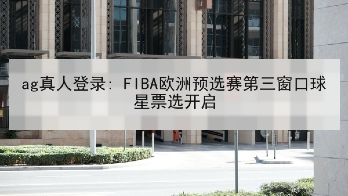 ag真人登录: FIBA欧洲预选赛第三窗口球星票选开启
