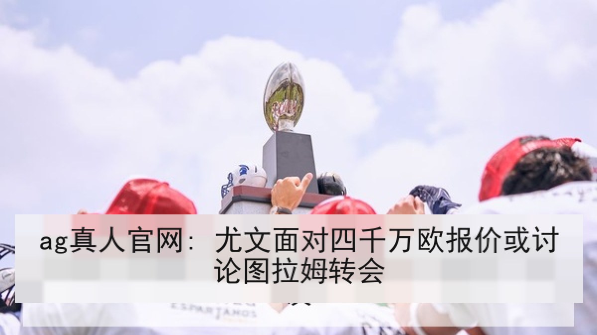 ag真人官网: 尤文面对四千万欧报价或讨论图拉姆转会