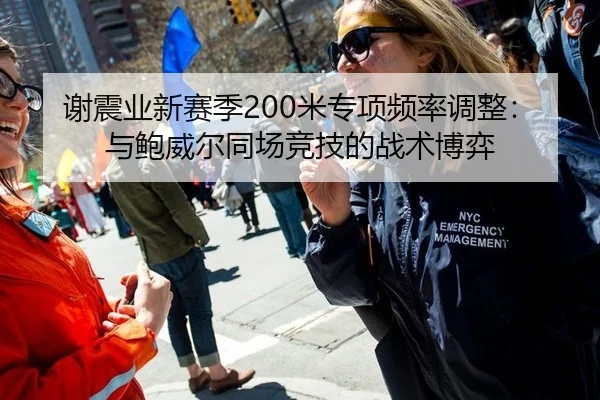 谢震业新赛季200米专项频率调整：与鲍威尔同场竞技的战术博弈