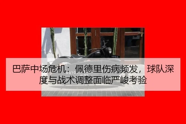 巴萨中场危机：佩德里伤病频发，球队深度与战术调整面临严峻考验