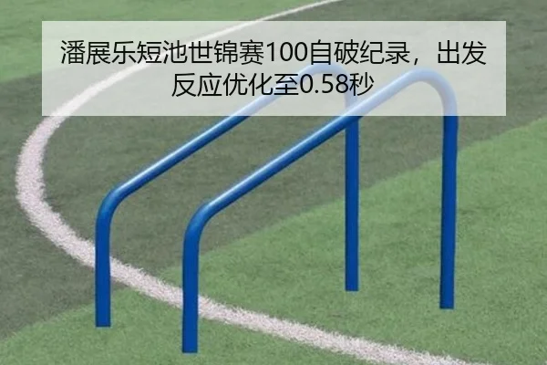 潘展乐短池世锦赛100自破纪录，出发反应优化至0.58秒
