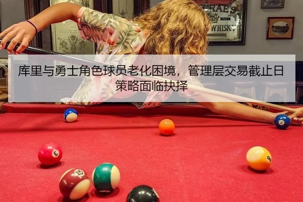 库里与勇士角色球员老化困境，管理层交易截止日策略面临抉择
