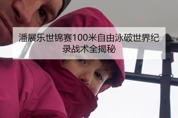 潘展乐世锦赛100米自由泳破世界纪录战术全揭秘