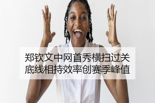 郑钦文中网首秀横扫过关 底线相持效率创赛季峰值