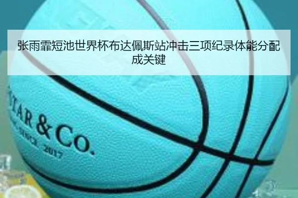 张雨霏短池世界杯布达佩斯站冲击三项纪录体能分配成关键