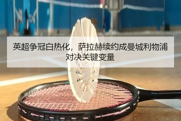 英超争冠白热化，萨拉赫续约成曼城利物浦对决关键变量