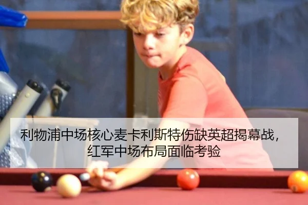 利物浦中场核心麦卡利斯特伤缺英超揭幕战，红军中场布局面临考验