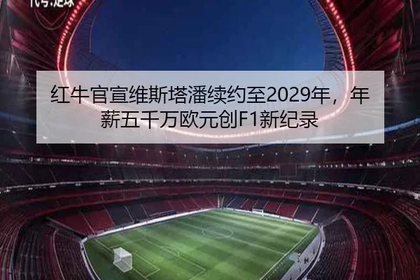 红牛官宣维斯塔潘续约至2029年，年薪五千万欧元创F1新纪录