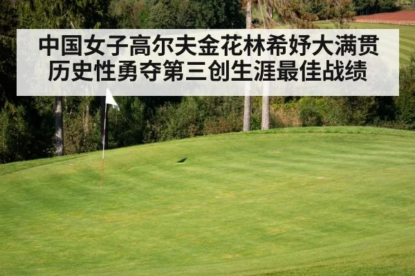 中国女子高尔夫金花林希妤大满贯历史性勇夺第三创生涯最佳战绩