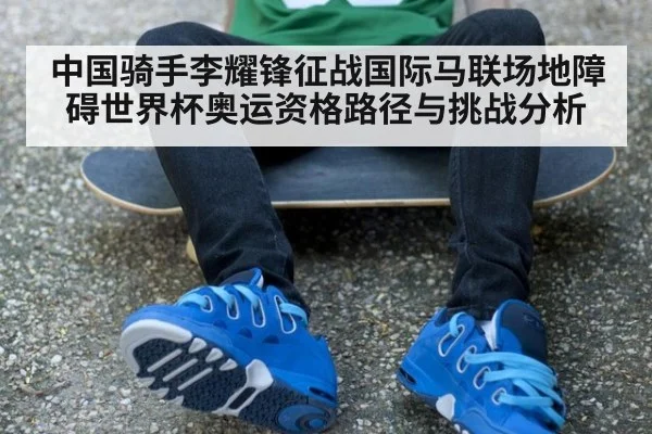 中国骑手李耀锋征战国际马联场地障碍世界杯奥运资格路径与挑战分析